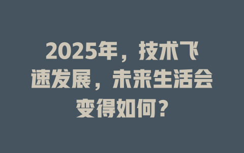 2025年，技术飞速发展，未来生活会变得如何？ 一