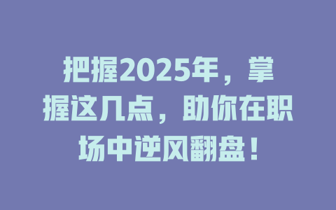 把握2025年，掌握这几点，助你在职场中逆风翻盘！ 一