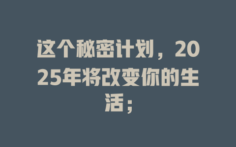 这个秘密计划，2025年将改变你的生活； 一