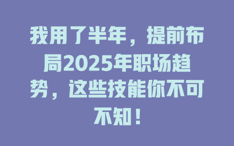 我用了半年，提前布局2025年职场趋势，这些技能你不可不知！ 一