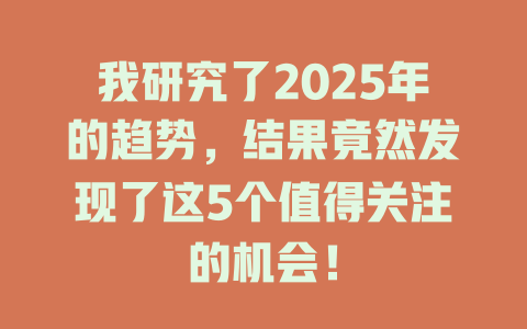我研究了2025年的趋势，结果竟然发现了这5个值得关注的机会！ 一