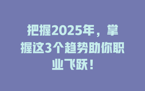 把握2025年，掌握这3个趋势助你职业飞跃！ 一