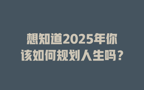 想知道2025年你该如何规划人生吗？ 一