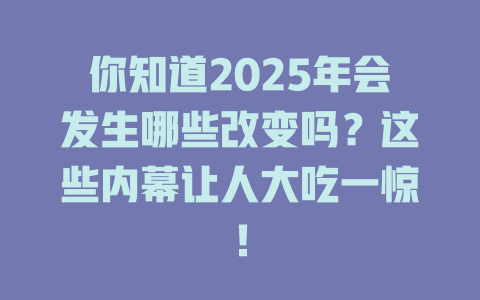 你知道2025年会发生哪些改变吗？这些内幕让人大吃一惊！ 一