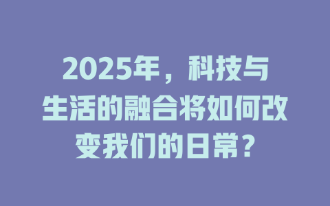 2025年,科技与生活的融合将如何改变我们的日常? 一