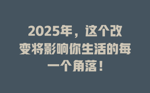 2025年，这个改变将影响你生活的每一个角落！ 一