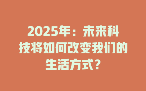 2025年：未来科技将如何改变我们的生活方式？ 一