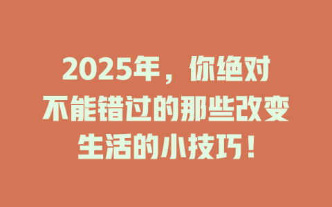 2025年，你绝对不能错过的那些改变生活的小技巧！ 一