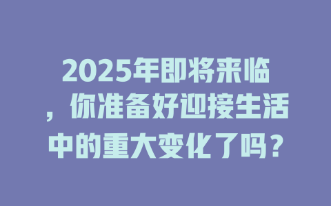 2025年即将来临，你准备好迎接生活中的重大变化了吗？ 一