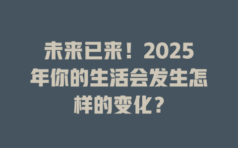 未来已来！2025年你的生活会发生怎样的变化？ 一