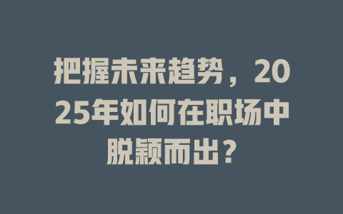 把握未来趋势，2025年如何在职场中脱颖而出？ 一