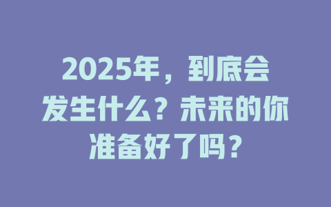 2025年,到底会发生什么?未来的你准备好了吗? 一