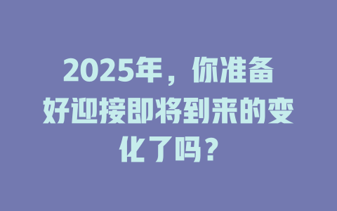 2025年，你准备好迎接即将到来的变化了吗？ 一