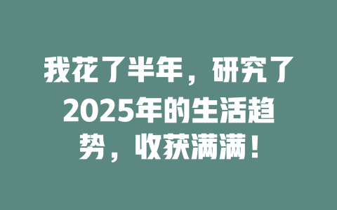 我花了半年，研究了2025年的生活趋势，收获满满！ 一