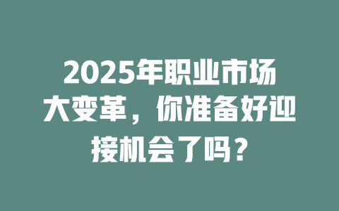 2025年职业市场大变革，你准备好迎接机会了吗？ 一