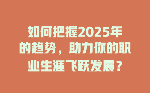如何把握2025年的趋势，助力你的职业生涯飞跃发展？ 一