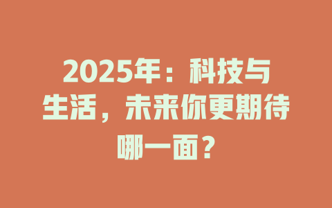 2025年：科技与生活，未来你更期待哪一面？ 一