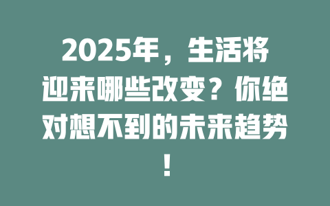 2025年，生活将迎来哪些改变？你绝对想不到的未来趋势！ 一