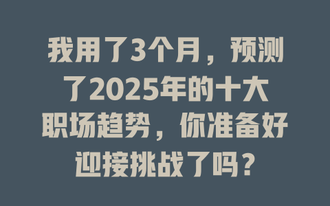 我用了3个月，预测了2025年的十大职场趋势，你准备好迎接挑战了吗？ 一