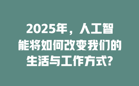 2025年，人工智能将如何改变我们的生活与工作方式? 一