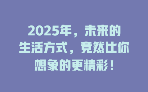2025年，未来的生活方式，竟然比你想象的更精彩！ 一