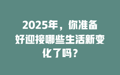 2025年,你准备好迎接哪些生活新变化了吗? 一