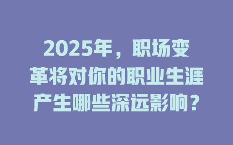 2025年，职场变革将对你的职业生涯产生哪些深远影响？ 一
