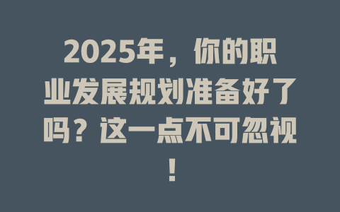 2025年，你的职业发展规划准备好了吗？这一点不可忽视！ 一