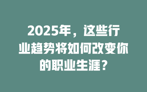 2025年，这些行业趋势将如何改变你的职业生涯？ 一