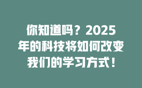 你知道吗?2025年的科技将如何改变我们的学习方式! 一