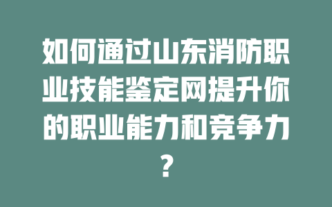 如何通过山东消防职业技能鉴定网提升你的职业能力和竞争力？ 一