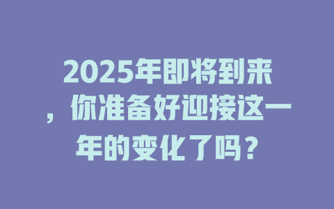2025年即将到来，你准备好迎接这一年的变化了吗？ 一