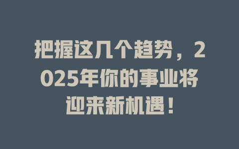 把握这几个趋势，2025年你的事业将迎来新机遇！ 一