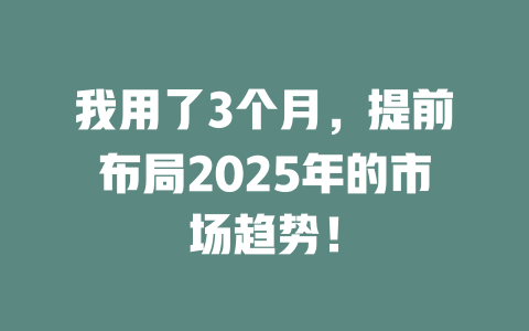 我用了3个月，提前布局2025年的市场趋势！ 一