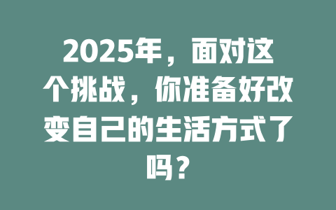 2025年，面对这个挑战，你准备好改变自己的生活方式了吗？ 一
