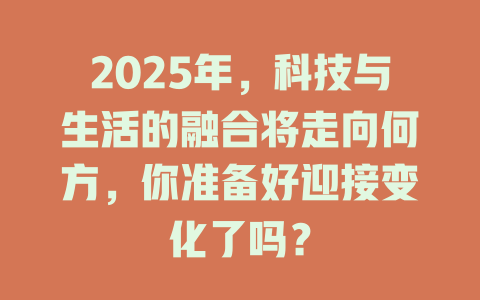 2025年，科技与生活的融合将走向何方，你准备好迎接变化了吗？ 一