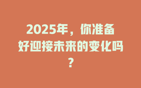 2025年，你准备好迎接未来的变化吗？ 一