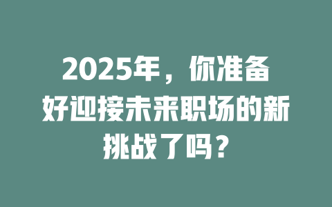 2025年，你准备好迎接未来职场的新挑战了吗？ 一