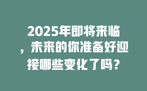 2025年即将来临，未来的你准备好迎接哪些变化了吗？ 一