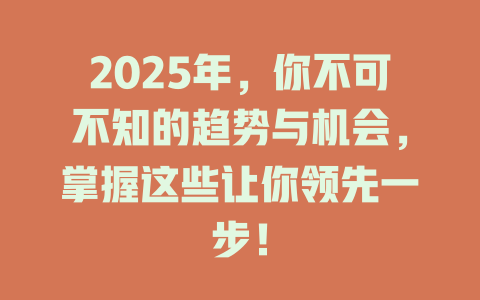 2025年，你不可不知的趋势与机会，掌握这些让你领先一步！ 一