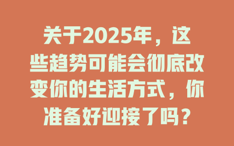 关于2025年，这些趋势可能会彻底改变你的生活方式，你准备好迎接了吗？ 一