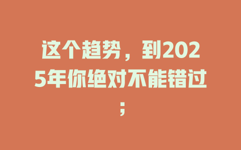 这个趋势，到2025年你绝对不能错过； 一