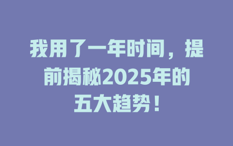 我用了一年时间,提前揭秘2025年的五大趋势! 一