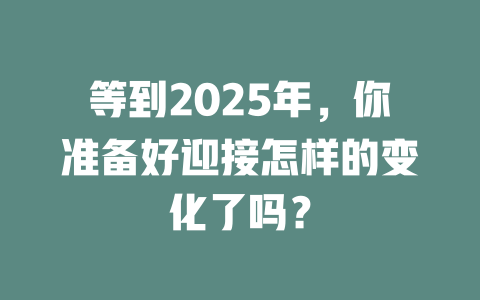等到2025年，你准备好迎接怎样的变化了吗？ 一