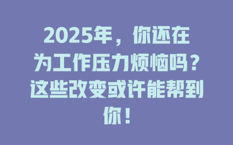 2025年，你还在为工作压力烦恼吗？这些改变或许能帮到你！ 一