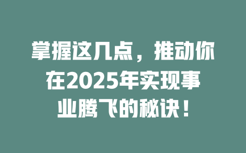掌握这几点，推动你在2025年实现事业腾飞的秘诀！ 一