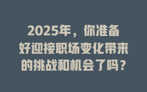 2025年，你准备好迎接职场变化带来的挑战和机会了吗？ 一