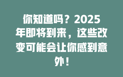 你知道吗？2025年即将到来，这些改变可能会让你感到意外！ 一