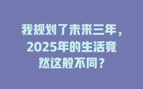 我规划了未来三年,2025年的生活竟然这般不同? 一