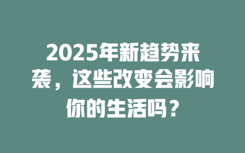2025年新趋势来袭，这些改变会影响你的生活吗？ 一